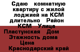 Сдаю 1-комнатную квартиру с жилой лоджией на КСМ длительно › Район ­ КСМ › Улица ­ Пластунская › Дом ­ 183 › Этажность дома ­ 5 › Цена ­ 19 000 - Краснодарский край Недвижимость » Квартиры аренда   